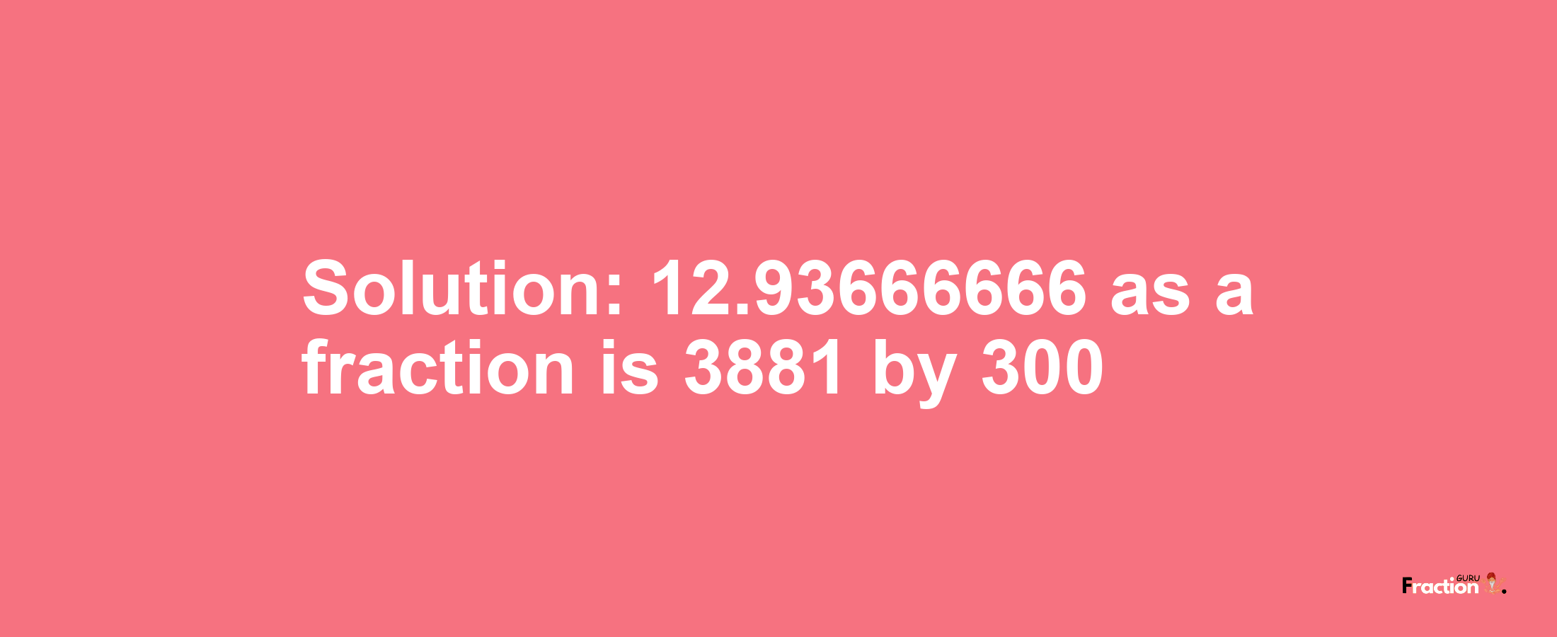 Solution:12.93666666 as a fraction is 3881/300